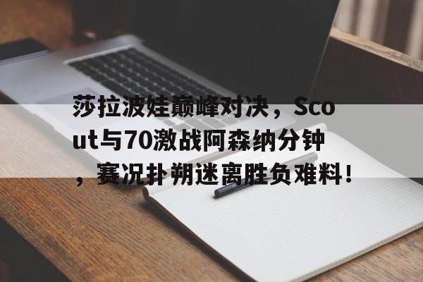 九游娱乐-莎拉波娃巅峰对决，Scout与70激战阿森纳分钟，赛况扑朔迷离胜负难料！的简单介绍